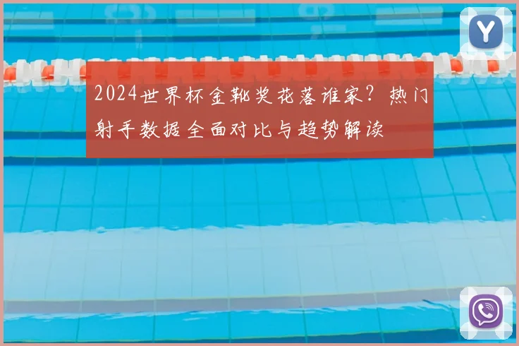 2024世界杯金靴奖花落谁家？热门射手数据全面对比与趋势解读