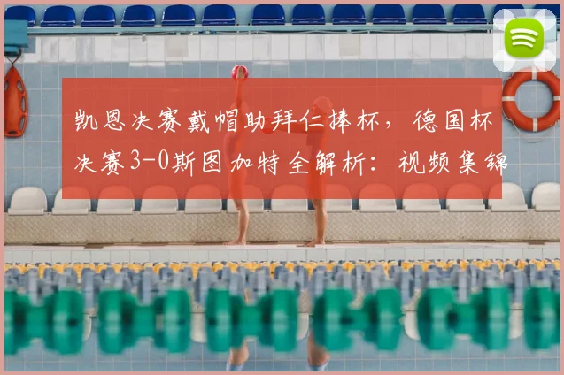 凯恩决赛戴帽助拜仁捧杯，德国杯决赛3-0斯图加特全解析：视频集锦与数据盘点