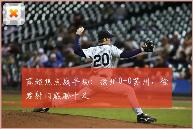 苏超焦点战半场：扬州0-0苏州，徐君射门威胁十足