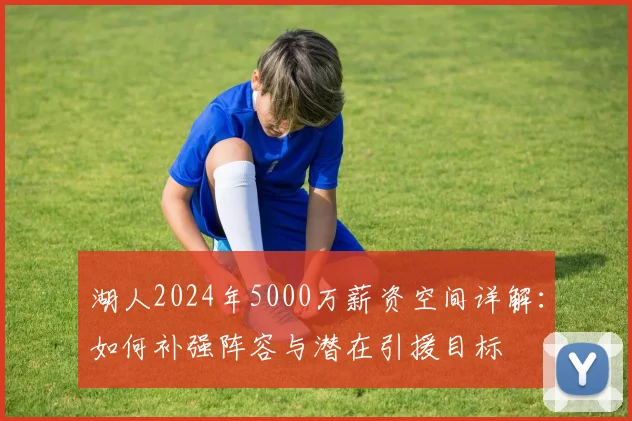 湖人2024年5000万薪资空间详解：如何补强阵容与潜在引援目标