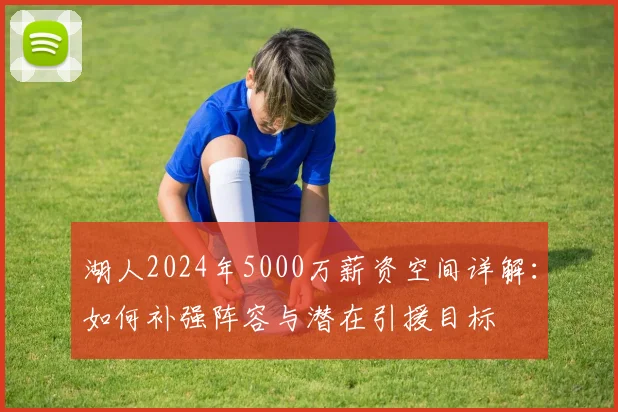 湖人2024年5000万薪资空间详解：如何补强阵容与潜在引援目标