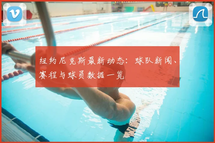 纽约尼克斯最新动态：球队新闻、赛程与球员数据一览
