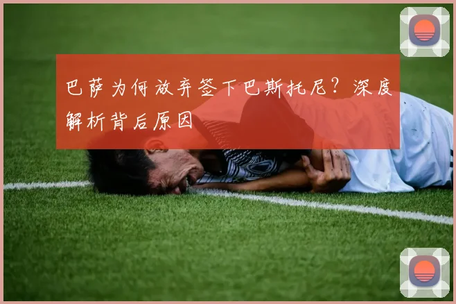 巴萨为何放弃签下巴斯托尼？深度解析背后原因