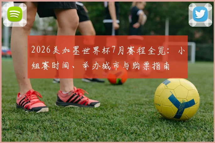 2026美加墨世界杯7月赛程全览：小组赛时间、举办城市与购票指南