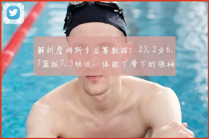 解析詹姆斯季后赛数据：23.2分6.7篮板7.3助攻，体能下滑下的领袖价值