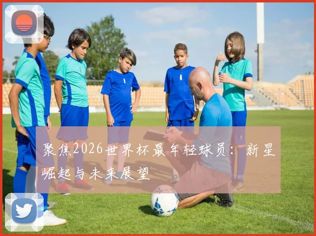聚焦2026世界杯最年轻球员：新星崛起与未来展望