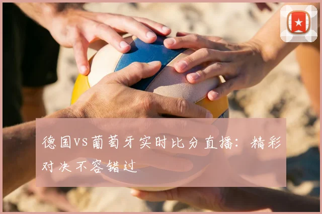 德国vs葡萄牙实时比分直播：精彩对决不容错过