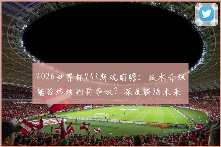 2026世界杯VAR新规前瞻：技术升级能否终结判罚争议？深度解读未来走向