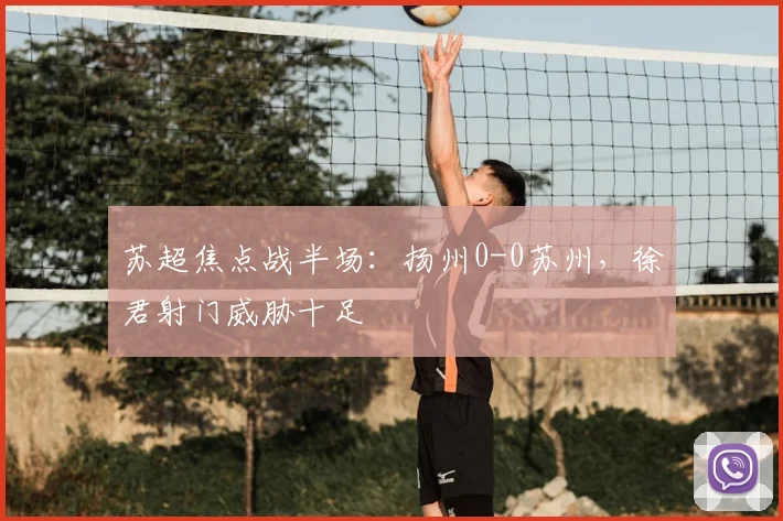 苏超焦点战半场：扬州0-0苏州，徐君射门威胁十足