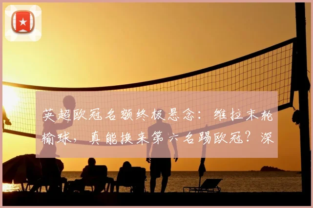 英超欧冠名额终极悬念：维拉末轮输球，真能换来第六名踢欧冠？深度解析