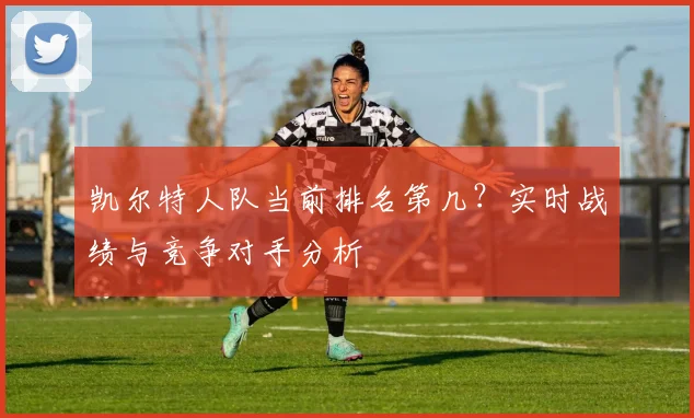 凯尔特人队当前排名第几？实时战绩与竞争对手分析