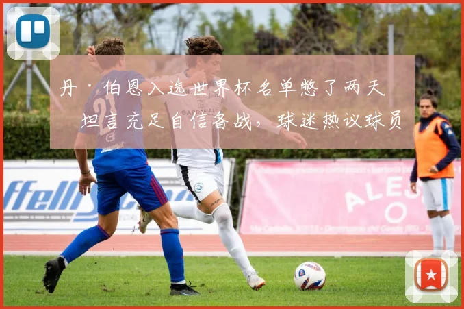 丹·伯恩入选世界杯名单憋了两天，坦言充足自信备战，球迷热议球员心路历程