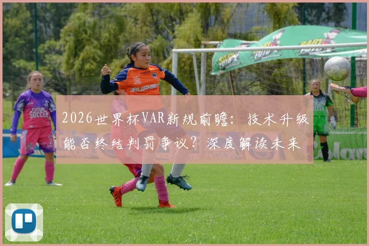 2026世界杯VAR新规前瞻：技术升级能否终结判罚争议？深度解读未来走向