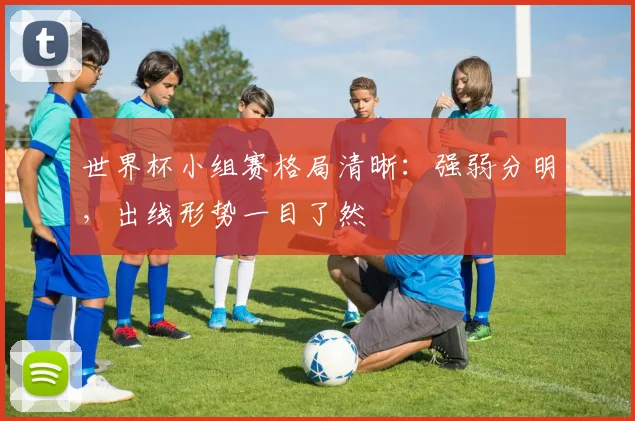 世界杯小组赛格局清晰：强弱分明，出线形势一目了然
