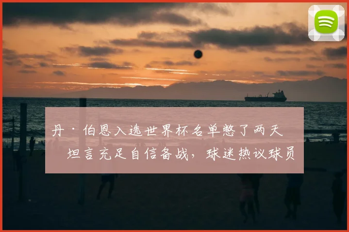 丹·伯恩入选世界杯名单憋了两天，坦言充足自信备战，球迷热议球员心路历程