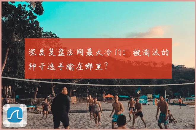 深度复盘法网最大冷门：被淘汰的种子选手输在哪里？