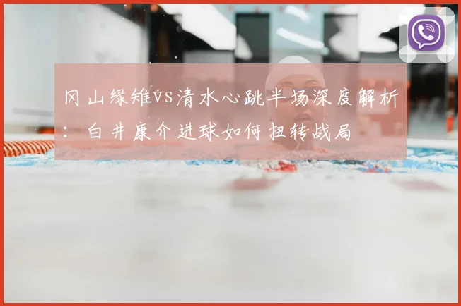 冈山绿雉vs清水心跳半场深度解析：白井康介进球如何扭转战局
